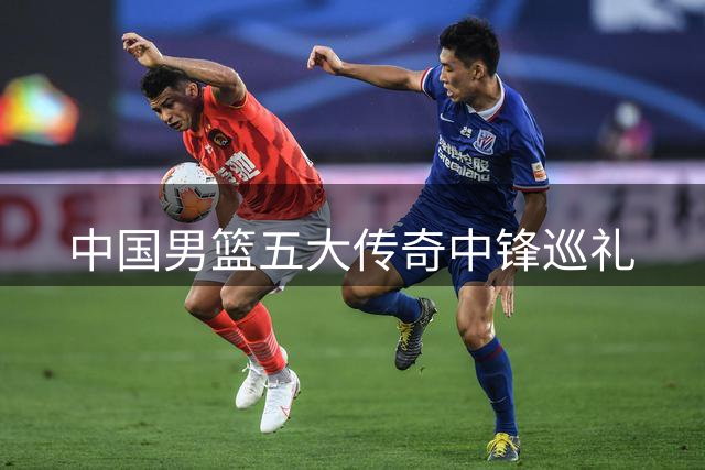 中国男篮五大传奇中锋巡礼