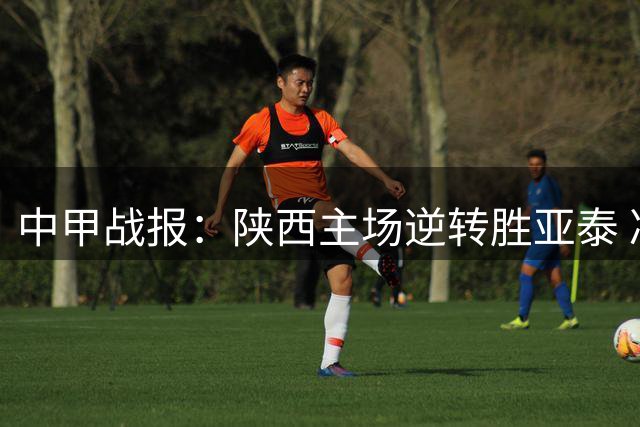 中甲战报：陕西主场逆转胜亚泰 冯伯元关键表现