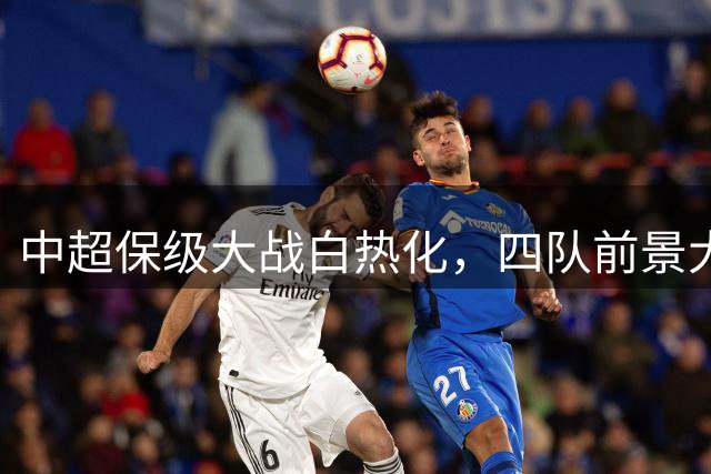 中超保级大战白热化，四队前景大比拼