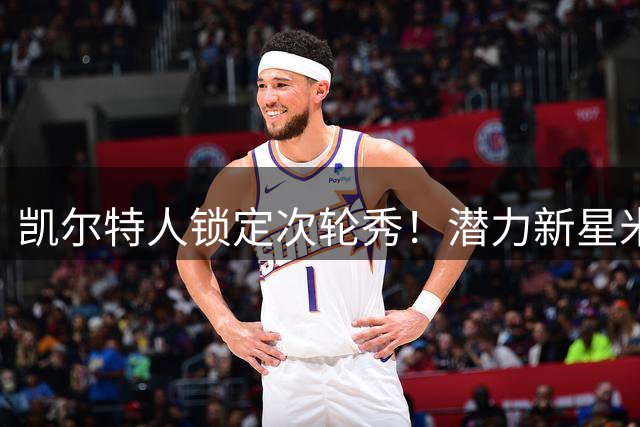 凯尔特人锁定次轮秀！潜力新星米切尔获双向合约