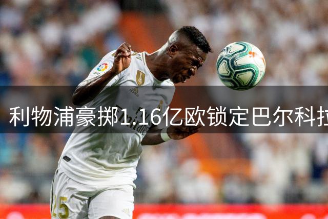 利物浦豪掷1.16亿欧锁定巴尔科拉，转会市场再掀波澜