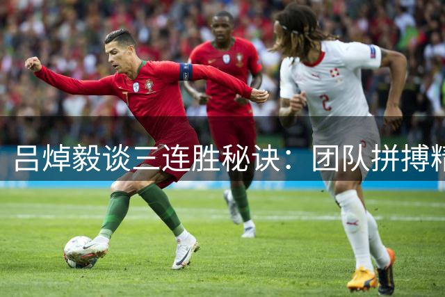 吕焯毅谈三连胜秘诀：团队拼搏精神助大连英博客场告捷