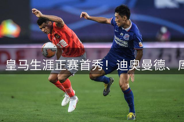 皇马生涯正赛首秀！迪奥曼德、库库雷利亚第64分钟替补出场