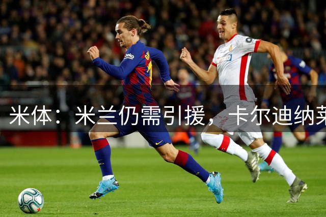 米体：米兰仍需引援，卡尔迪纳莱将面谈阿莫林