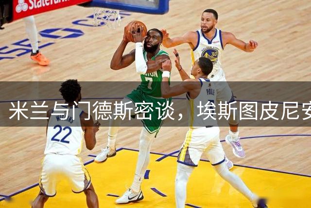 米兰与门德斯密谈，埃斯图皮尼安或续留球队