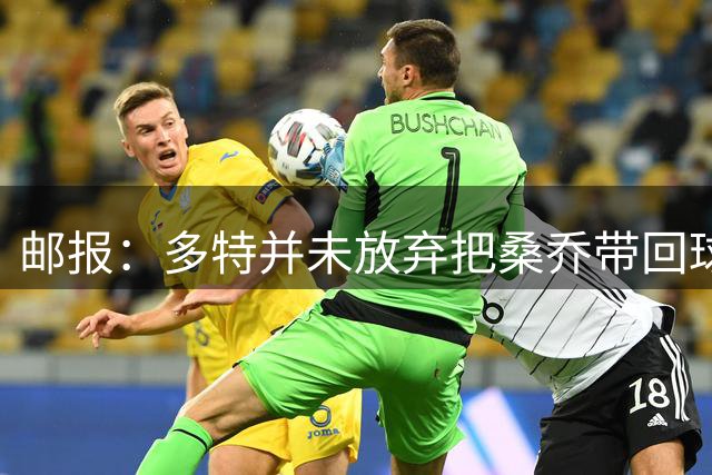 邮报：多特并未放弃把桑乔带回球队的希望，但仍担忧其状态