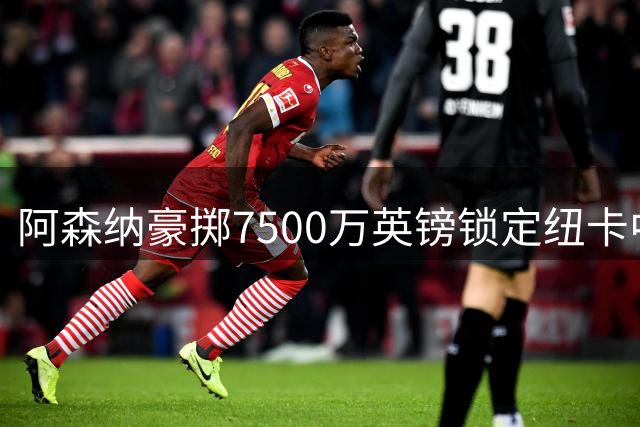 阿森纳豪掷7500万英镑锁定纽卡中场核心吉马良斯