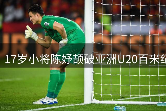 17岁小将陈妤颉破亚洲U20百米纪录 坦言赛前已有预期