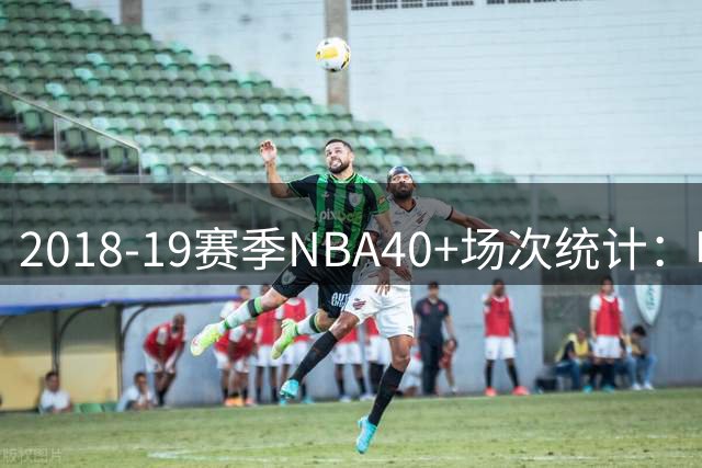 2018-19赛季NBA40+场次统计：哈登28场独占鳌头